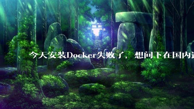 今天安装Docker失败了，想问下在国内还能用Docker吗？