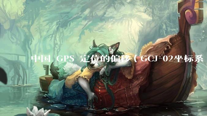 中国 GPS 定位的偏移（GCJ-02坐标系 / 火星坐标系）的存在意义是什么？真的有作用吗？