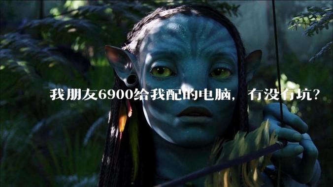 我朋友6900给我配的电脑，有没有坑？