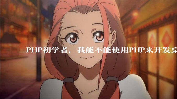 PHP初学者，我能不能使用PHP来开发桌面应用？