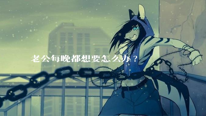 老公每晚都想要怎么办?