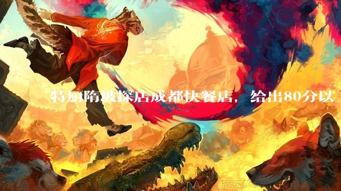 特厨隋坡探店成都快餐店，给出80分以上的高分，为什么评分远高于大饭店？