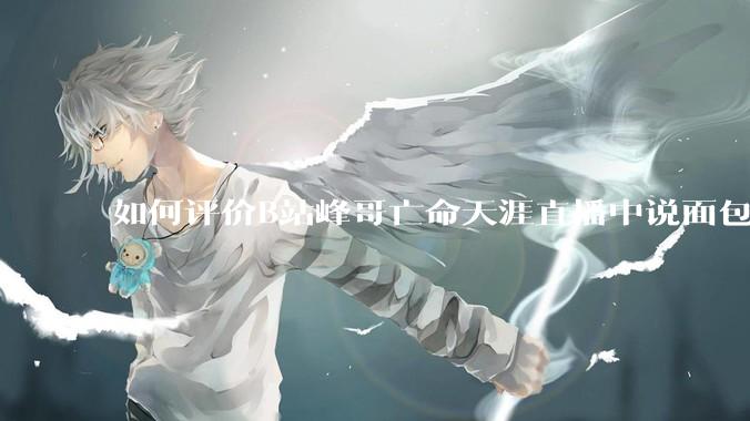 如何评价B站峰哥亡命天涯直播中说面包就是比馒头好吃，中国古代不吃面包是因为贫穷，没有足够的柴火？