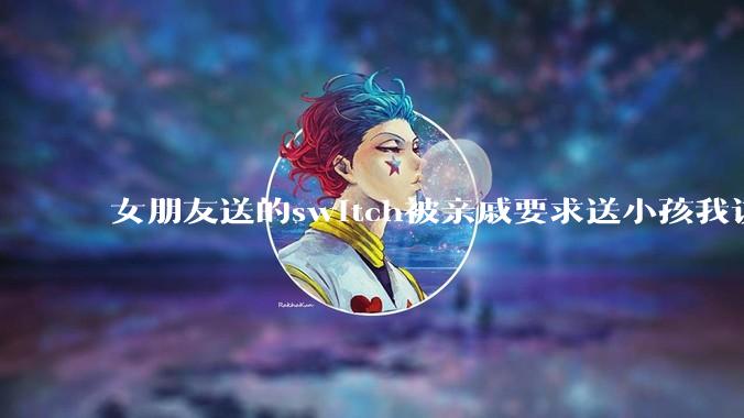 女朋友送的switch被亲戚要求送小孩我该怎么办？