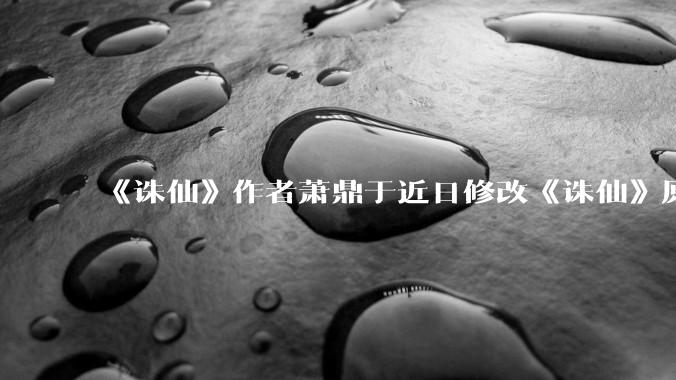 《诛仙》作者萧鼎于近日修改《诛仙》原作并大量删去碧瑶戏份，如何看待这一行为？