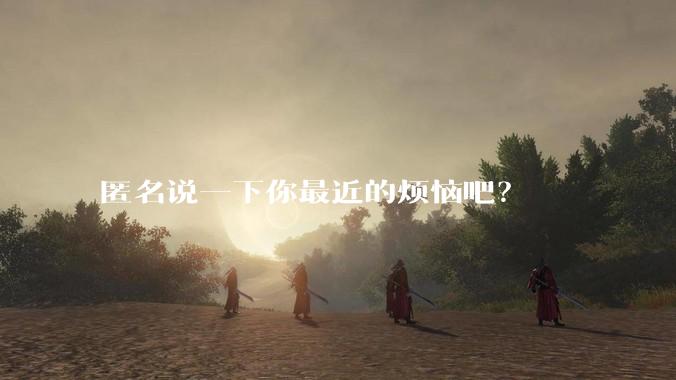 匿名说一下你最近的烦恼吧？