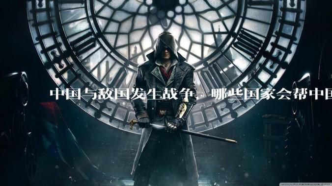 中国与敌国发生战争，哪些国家会帮中国？