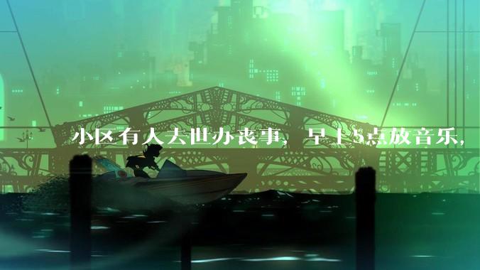 小区有人去世办丧事，早上5点放音乐，我报警有错吗？