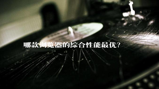 哪款浏览器的综合性能最优？