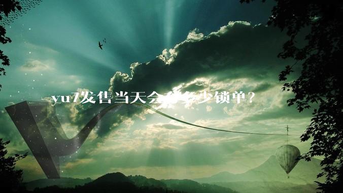 yu7发售当天会有多少锁单？